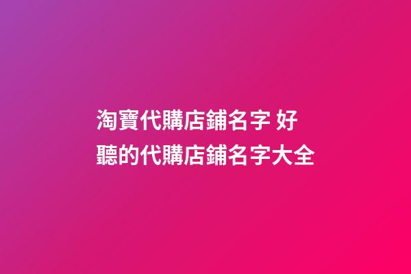 淘寶代購店鋪名字 好聽的代購店鋪名字大全-第1張-店鋪起名-玄機派